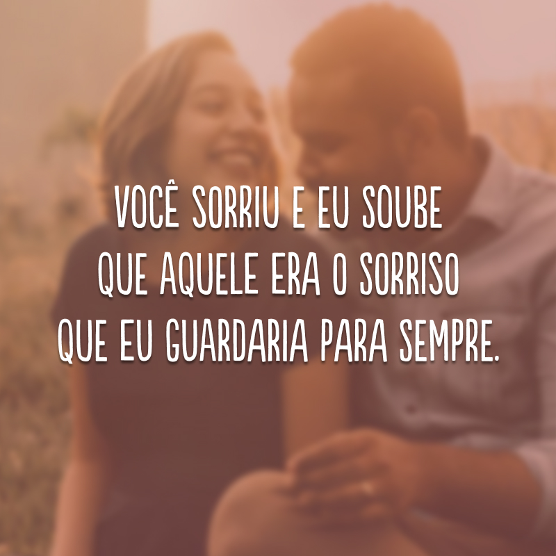 Você sorriu e eu soube que aquele era o sorriso que eu guardaria para sempre.