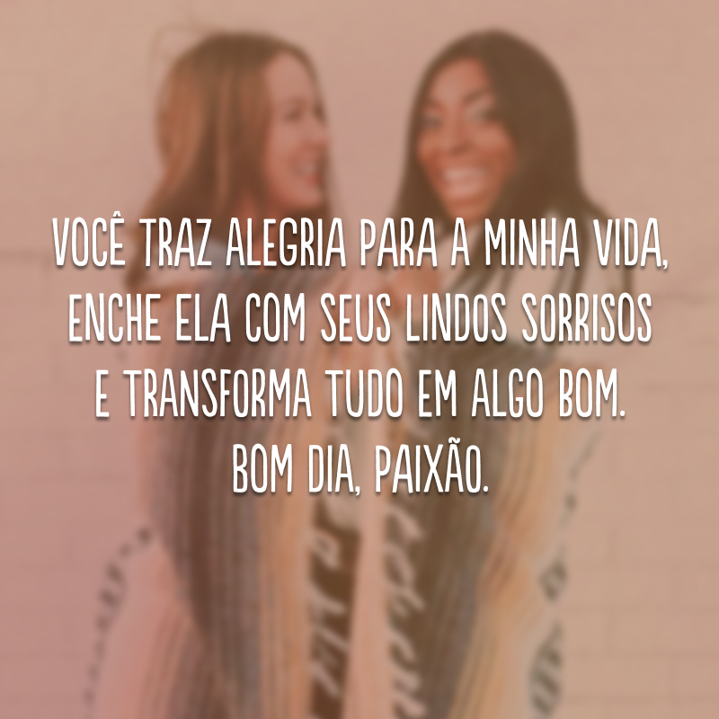 Você traz alegria para a minha vida, enche ela com seus lindos sorrisos e transforma tudo em algo bom. Bom dia, paixão. 