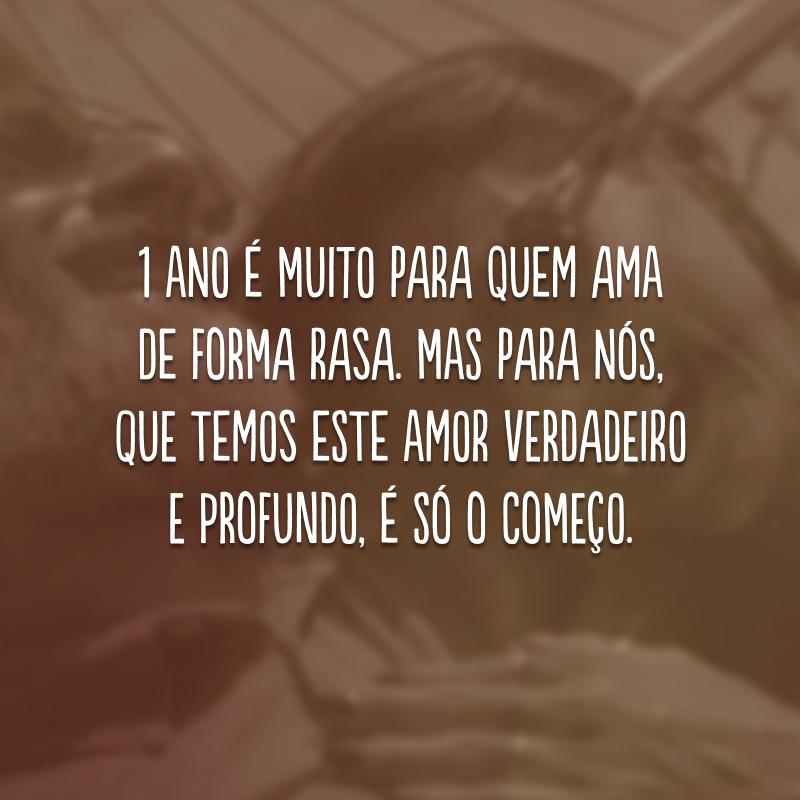 1 ano é muito para quem ama de forma rasa. Mas para nós, que temos este amor verdadeiro e profundo, é só o começo.