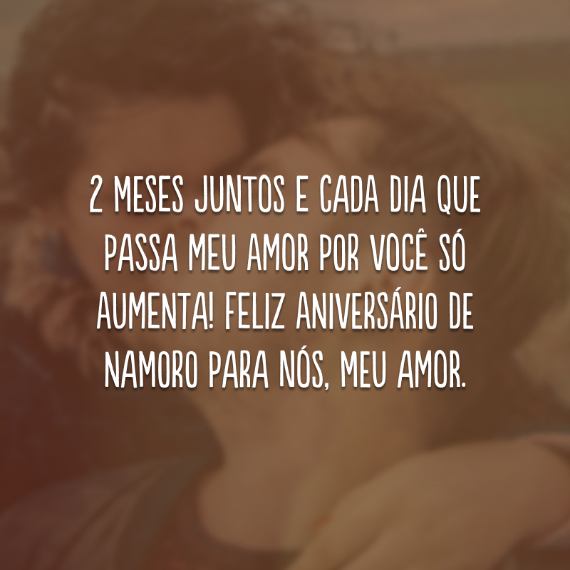 2 meses juntos e cada dia que passa meu amor por você só aumenta! Feliz aniversário de namoro para nós, meu amor.