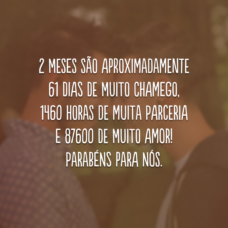 2 meses são aproximadamente 61 dias de muito chamego, 1460 horas de muita parceria e 87600 de muito amor! Parabéns para nós.