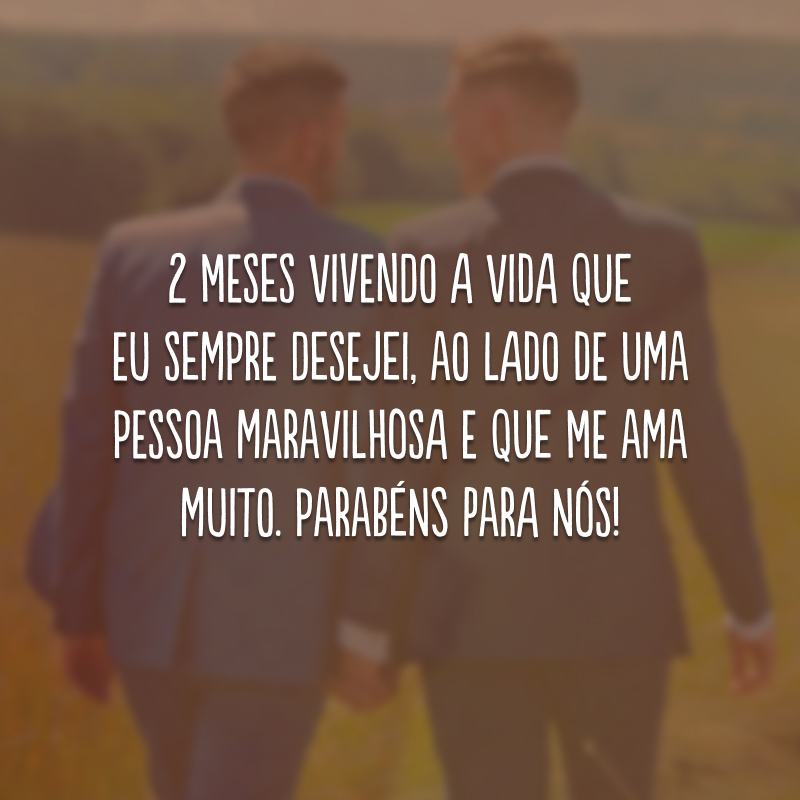 2 meses vivendo a vida que eu sempre desejei, ao lado de uma pessoa maravilhosa e que me ama muito. Parabéns para nós!