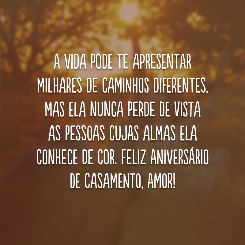 A vida pode te apresentar milhares de caminhos diferentes, mas ela nunca perde de vista as pessoas cujas almas ela conhece de cor. Feliz aniversário de casamento, amor!