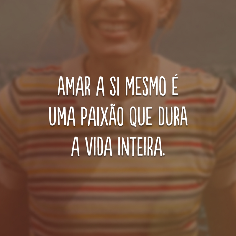 Amar a si mesmo é uma paixão que dura a vida inteira.