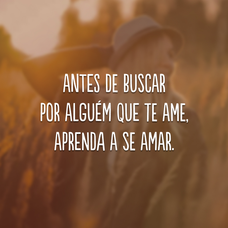 Antes de buscar por alguém que te ame, aprenda a se amar.