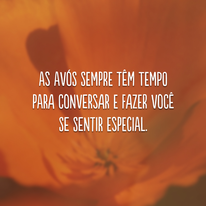 As avós sempre têm tempo para conversar e fazer você se sentir especial.