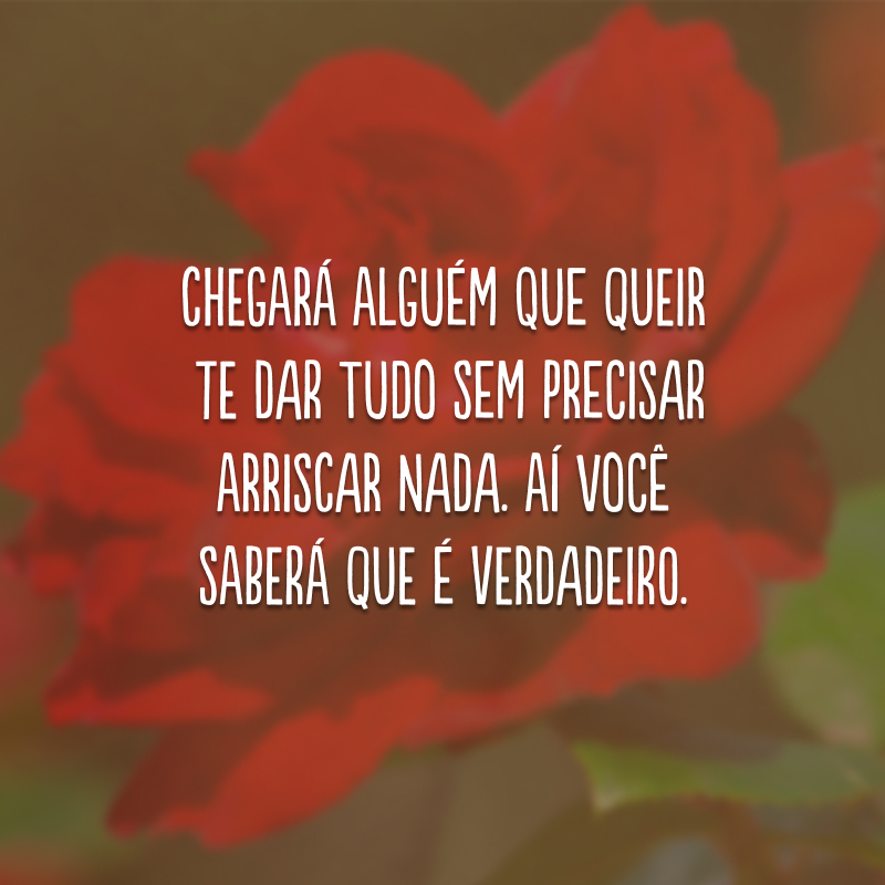 Chegará alguém que queira te dar tudo sem precisar arriscar nada. Aí você saberá que é verdadeiro.