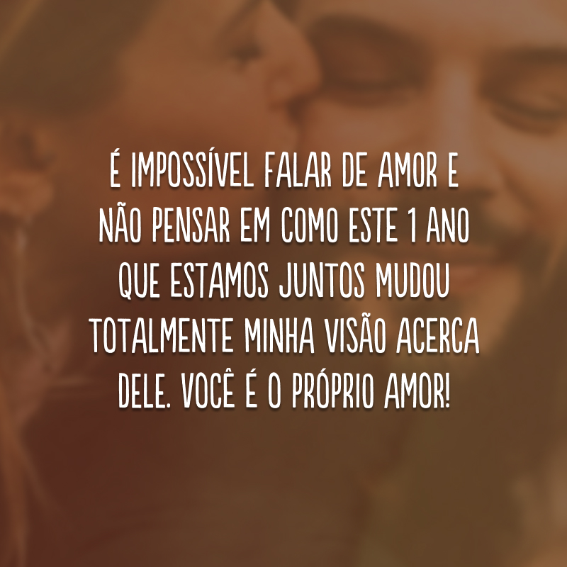 É impossível falar de amor e não pensar em como este 1 ano que estamos juntos mudou totalmente minha visão acerca dele. Você é o próprio amor!