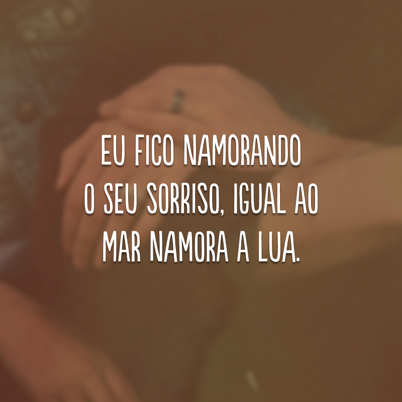 Eu fico namorando o seu sorriso, igual ao mar namora a lua.
