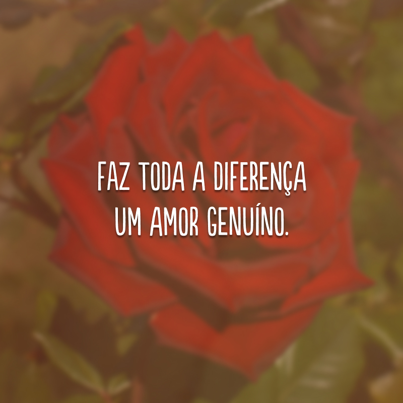 Faz toda a diferença um amor genuíno.