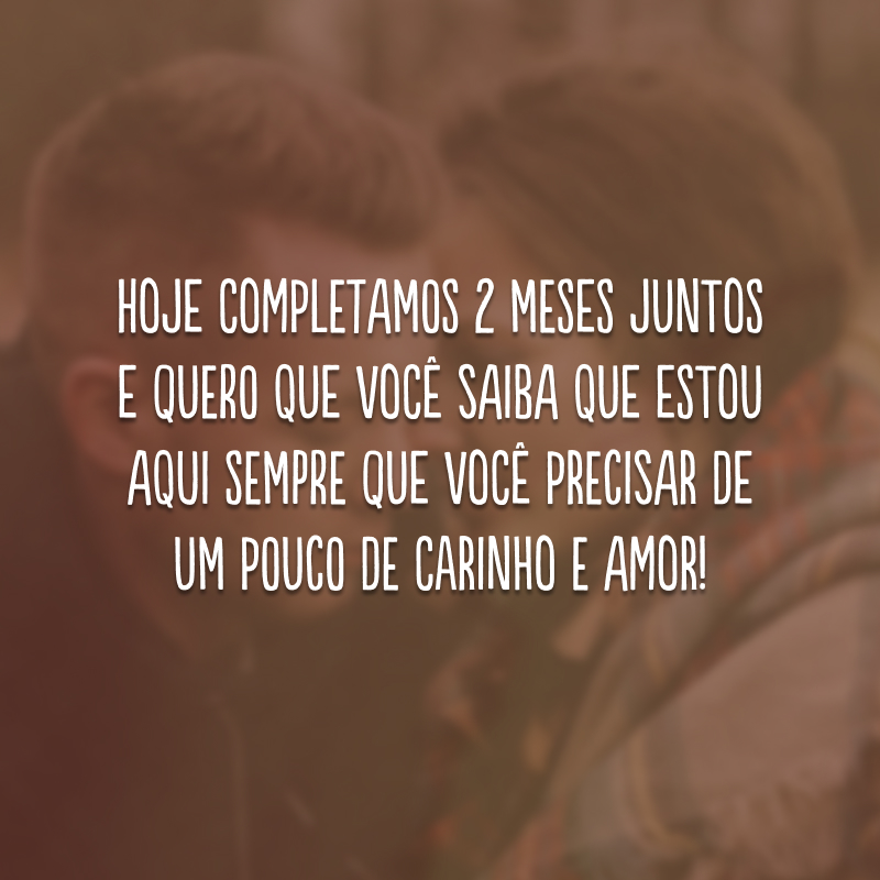 Hoje completamos 2 meses juntos e quero que você saiba que estou aqui sempre que você precisar de um pouco de carinho e amor!