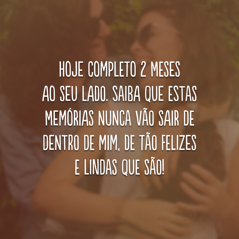 Hoje completo 2 meses ao seu lado. Saiba que estas memórias nunca vão sair de dentro de mim, de tão felizes e lindas que são!