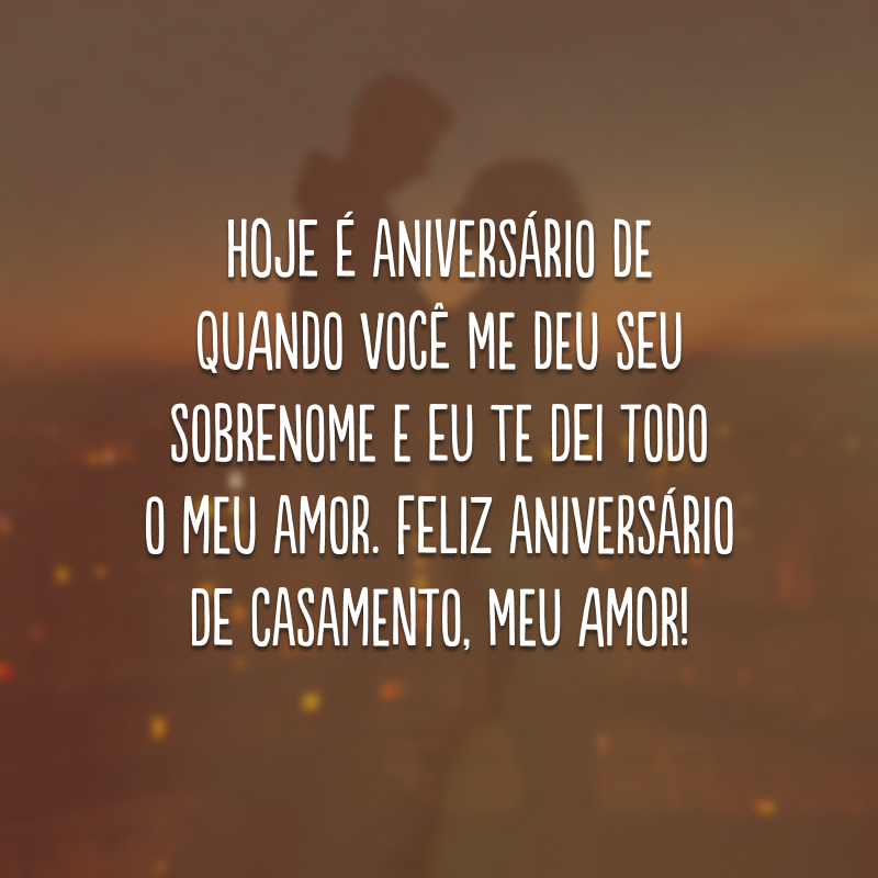 Hoje é aniversário de quando você me deu seu sobrenome e eu te dei todo o meu amor. Feliz aniversário de casamento, meu amor!