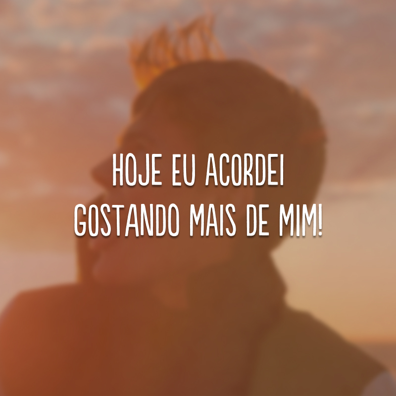 Hoje eu acordei gostando mais de mim!