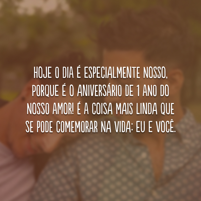 Hoje o dia é especialmente nosso, porque é o aniversário de 1 ano do nosso amor! É a coisa mais linda que se pode comemorar na vida: eu e você. 