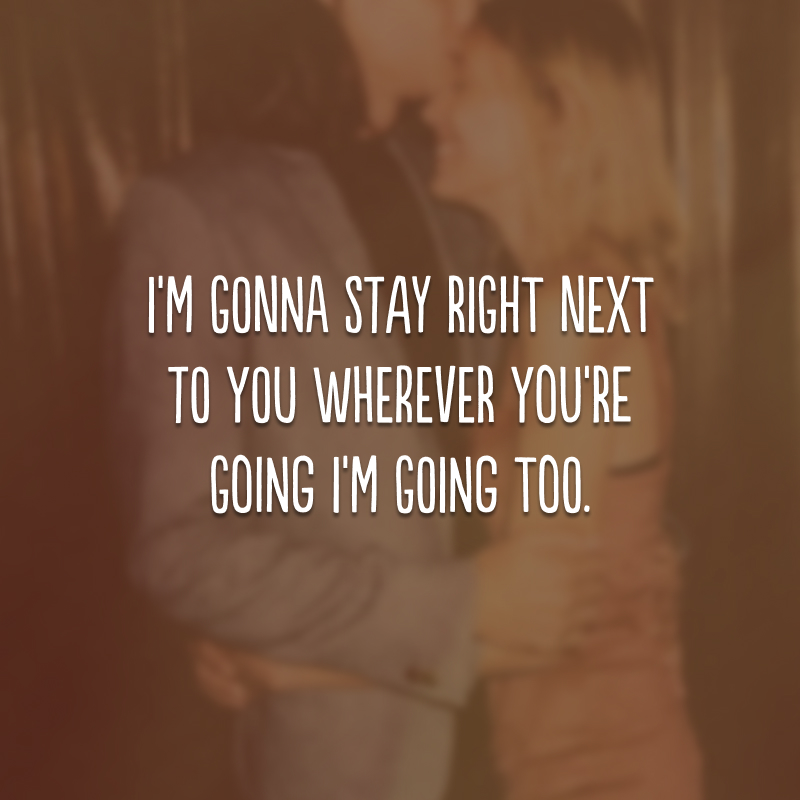 I'm gonna stay right next to you wherever you're going I'm going too.
(Eu vou ficar bem perto de você, aonde quer que você esteja indo eu vou também.) 