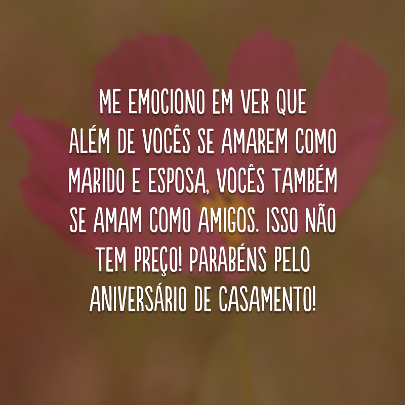 Me emociono em ver que além de vocês se amarem como marido e esposa, vocês também se amam como amigos. Isso não tem preço! Parabéns pelo aniversário de casamento! 