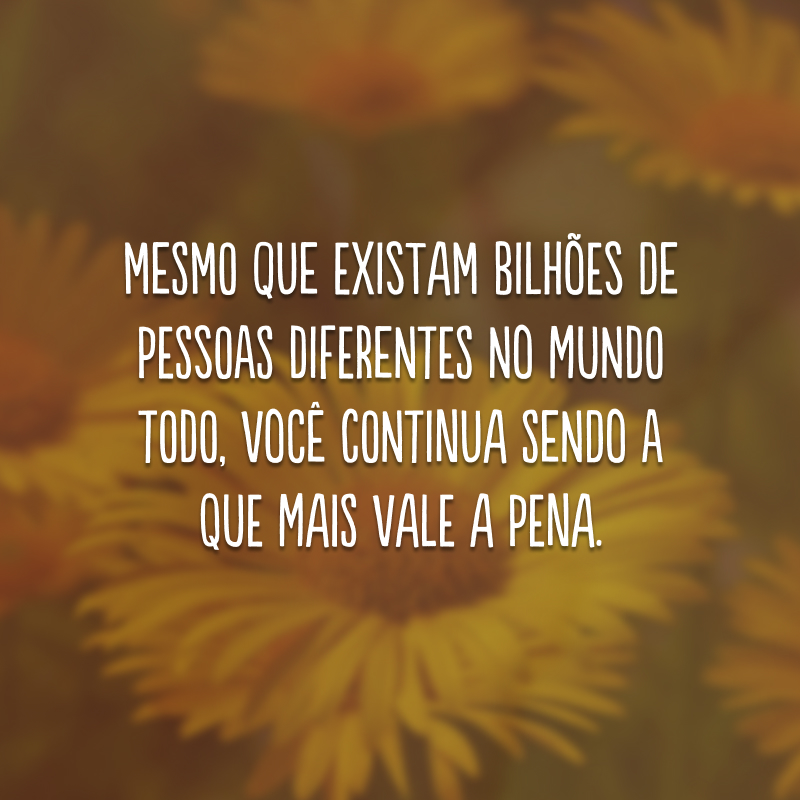 Mesmo que existam bilhões de pessoas diferentes no mundo todo, você continua sendo a que mais vale a pena. 