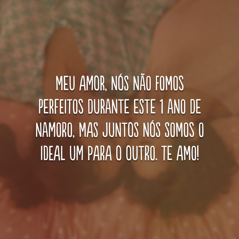 Meu amor, nós não fomos perfeitos durante este 1 ano de namoro, mas juntos nós somos o ideal um para o outro. Te amo!