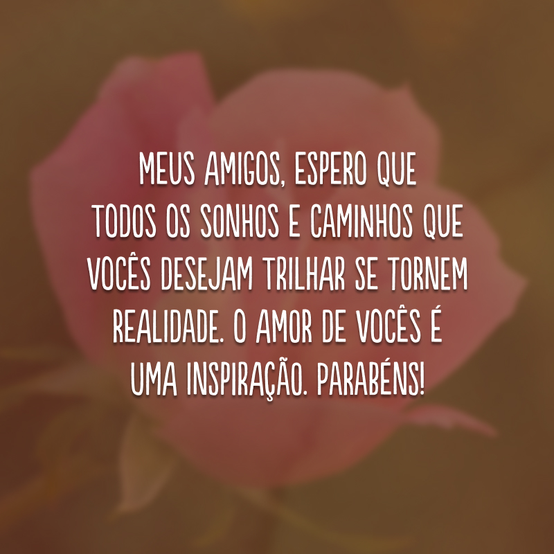 Meus amigos, espero que todos os sonhos e caminhos que vocês desejam trilhar se tornem realidade. O amor de vocês é uma inspiração. Parabéns! 