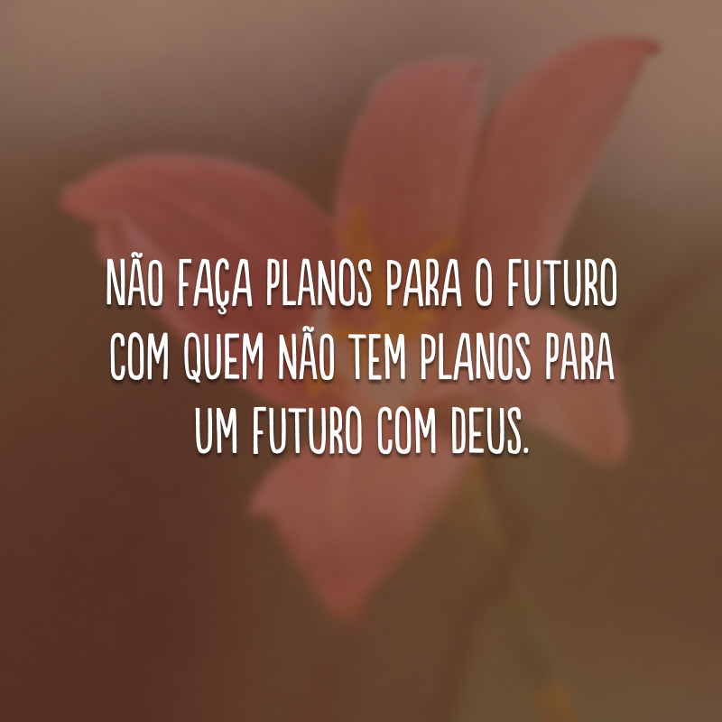 Não faça planos para o futuro com quem não tem planos para um futuro com Deus.