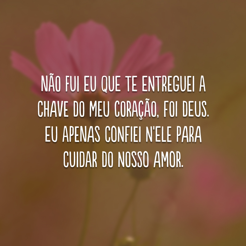 Não fui eu que te entreguei a chave do meu coração, foi Deus. Eu apenas confiei n'Ele para cuidar do nosso amor.