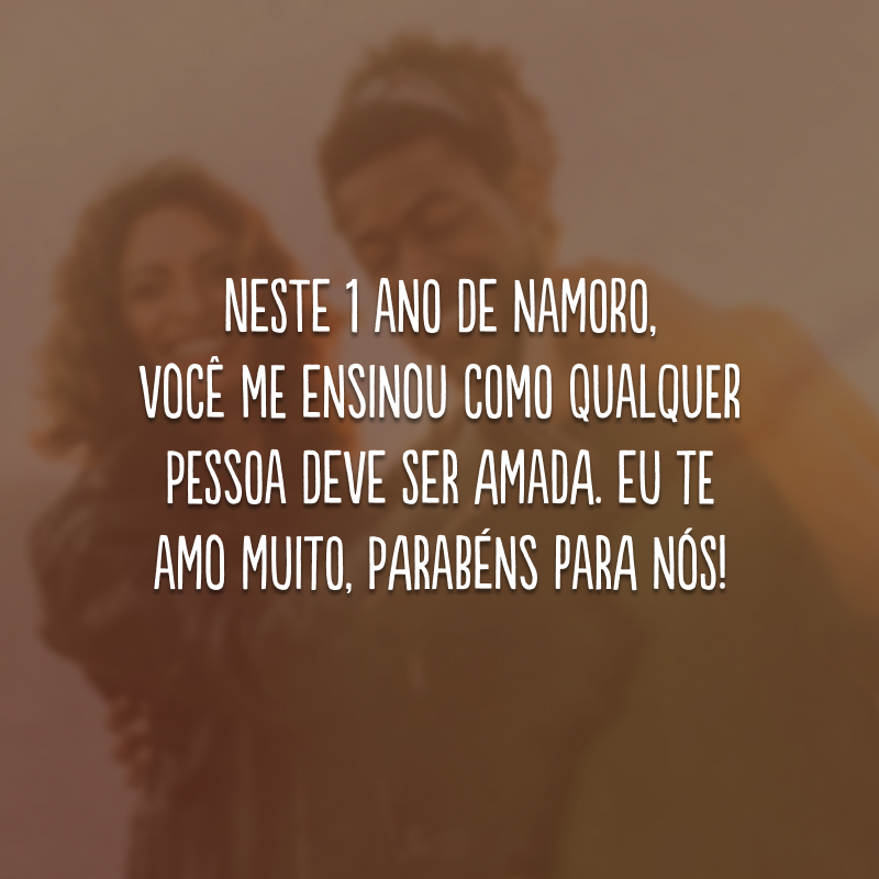 Neste 1 ano de namoro, você me ensinou como qualquer pessoa deve ser amada. Eu te amo muito, parabéns para nós!