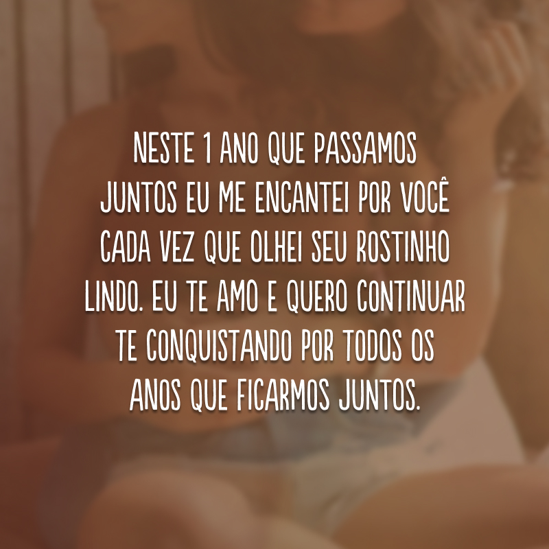 Neste 1 ano que passamos juntos eu me encantei por você cada vez que olhei seu rostinho lindo. Eu te amo e quero continuar te conquistando por todos os anos que ficarmos juntos.