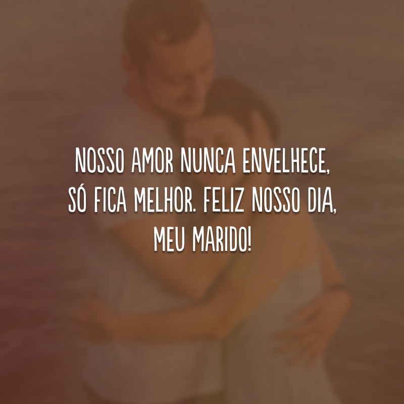 Nosso amor nunca envelhece, só fica melhor. Feliz nosso dia, meu marido!