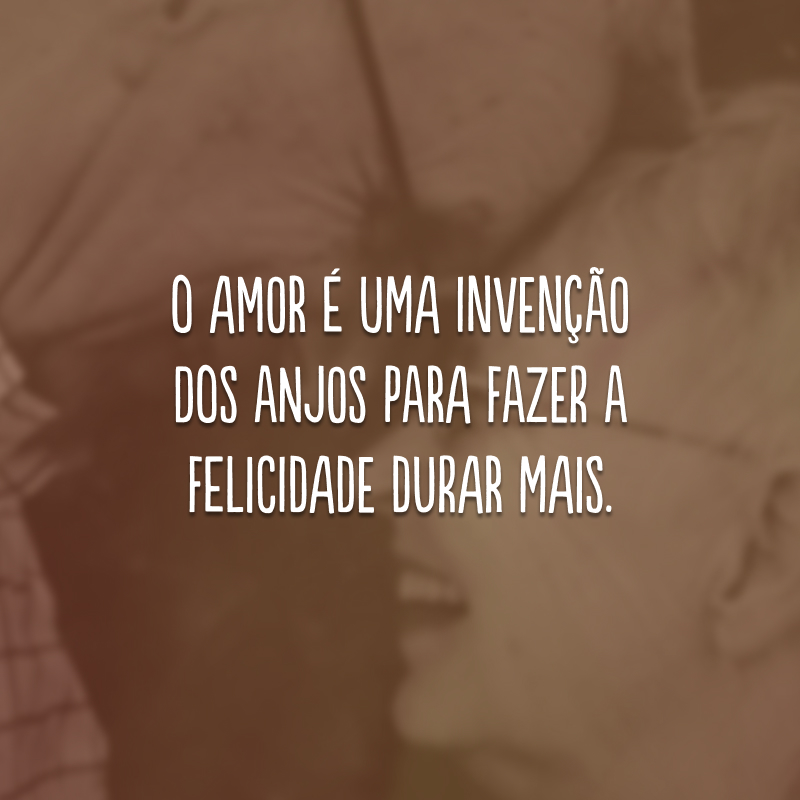 O amor é uma invenção dos anjos para fazer a felicidade durar mais.
