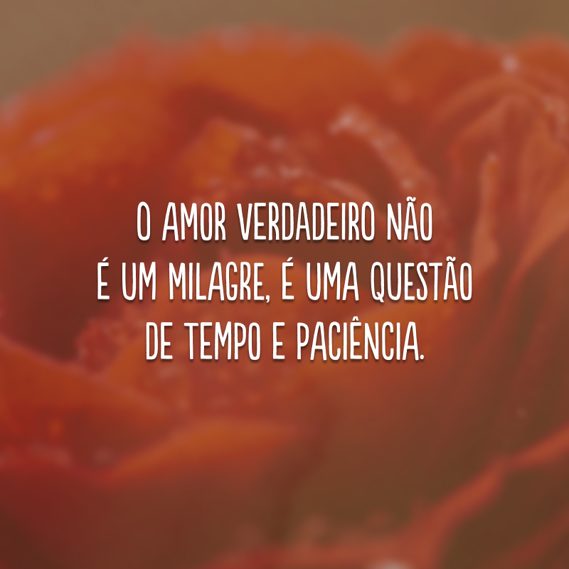 O amor verdadeiro não é um milagre, é uma questão de tempo e paciência.