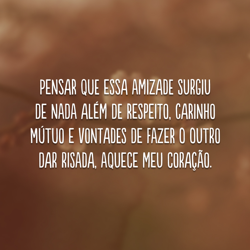 Pensar que essa amizade surgiu de nada além de respeito, carinho mútuo e vontades de fazer o outro dar risada, aquece meu coração.