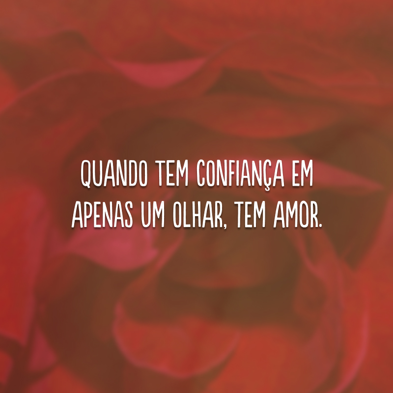 Quando tem confiança em apenas um olhar, tem amor. 