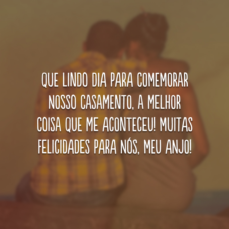 Que lindo dia para comemorar nosso casamento, a melhor coisa que me aconteceu! Muitas felicidades para nós, meu anjo! 