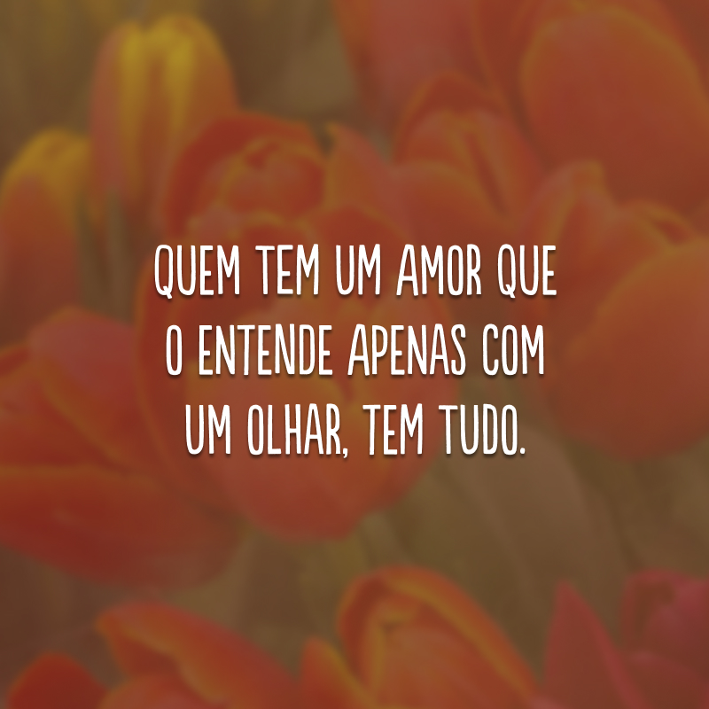 Quem tem um amor que o entende apenas com um olhar, tem tudo.