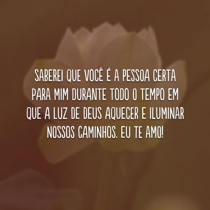 Saberei que você é a pessoa certa para mim durante todo o tempo em que a luz de Deus aquecer e iluminar nossos caminhos. Eu te amo!