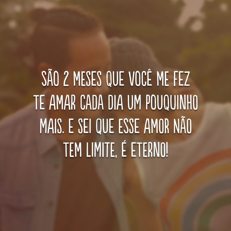 São 2 meses que você me fez te amar cada dia um pouquinho mais. E sei que esse amor não tem limite, é eterno!