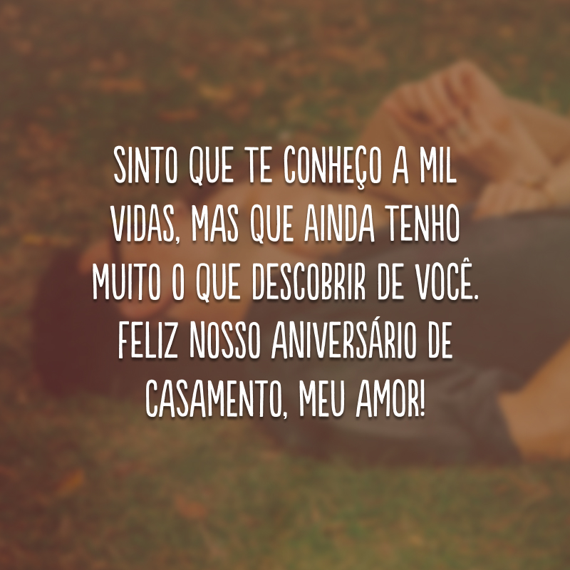 Sinto que te conheço a mil vidas, mas que ainda tenho muito o que descobrir de você. Feliz nosso aniversário de casamento, meu amor! 