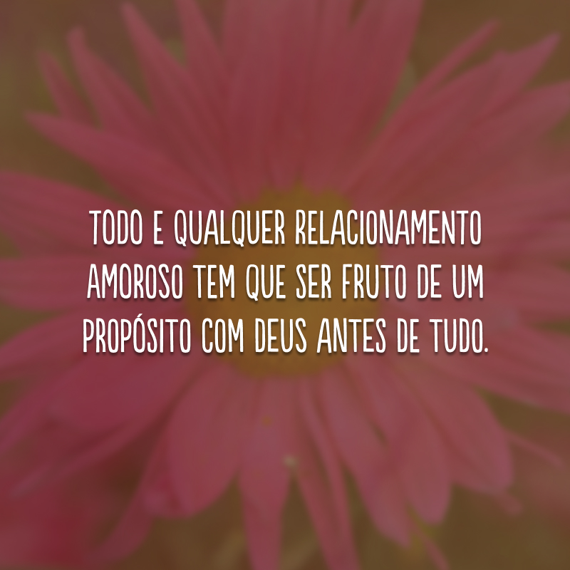 Todo e qualquer relacionamento amoroso tem que ser fruto de um propósito com Deus antes de tudo.
