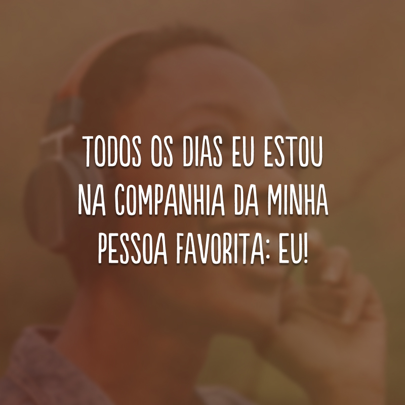 Todos os dias eu estou na companhia da minha pessoa favorita: eu! 