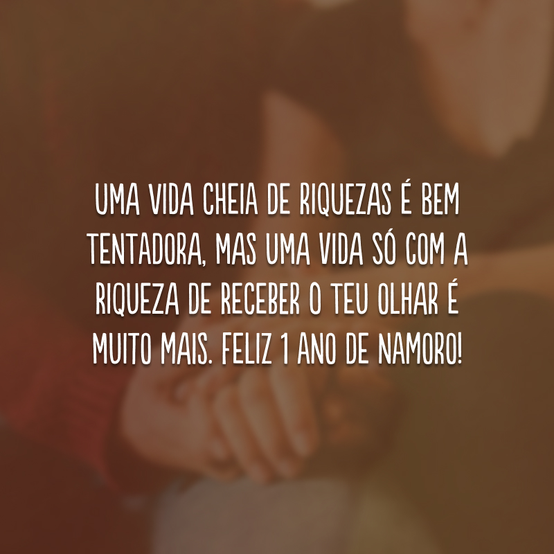 Uma vida cheia de riquezas é bem tentadora, mas uma vida só com a riqueza de receber o teu olhar é muito mais. Feliz 1 ano de namoro!