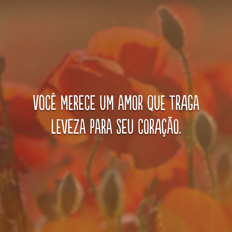 Você merece um amor que traga leveza para seu coração. 