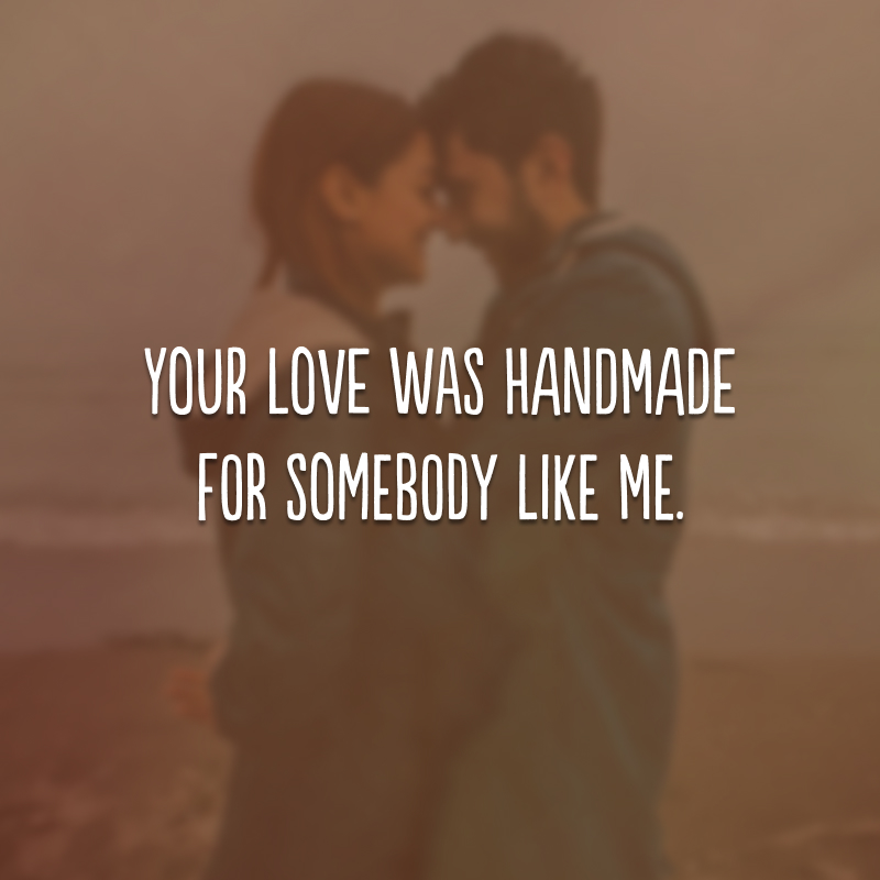 Your love was handmade for somebody like me.
(Seu amor foi feito na medida para alguém como eu.)