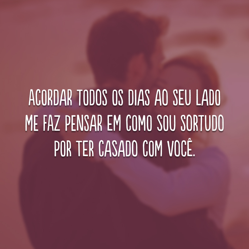 Acordar todos os dias ao seu lado me faz pensar em como sou sortudo por ter casado com você.