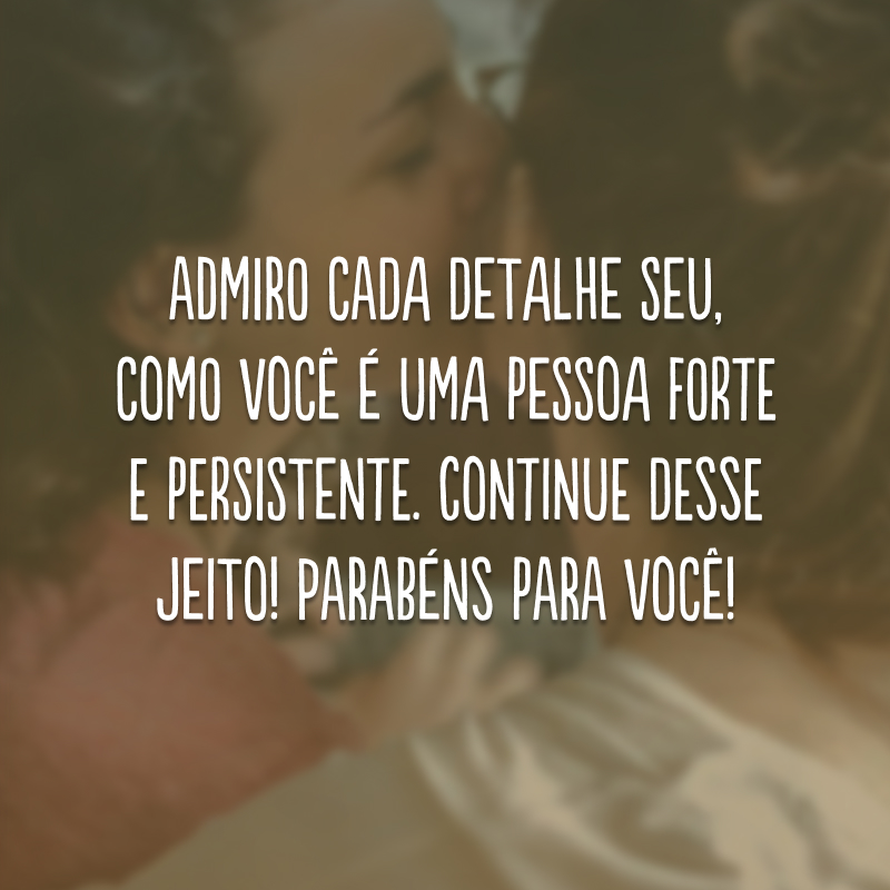 Admiro cada detalhe seu, como você é uma pessoa forte e persistente. Continue desse jeito! Parabéns para você!
