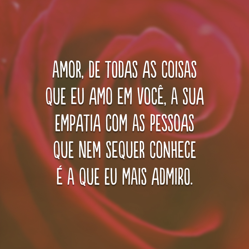 Amor, de todas as coisas que eu amo em você, a sua empatia com as pessoas que nem sequer conhece é a que eu mais admiro.
