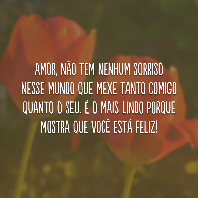 Amor, não tem nenhum sorriso nesse mundo que mexe tanto comigo quanto o seu. É o mais lindo porque mostra que você está feliz!