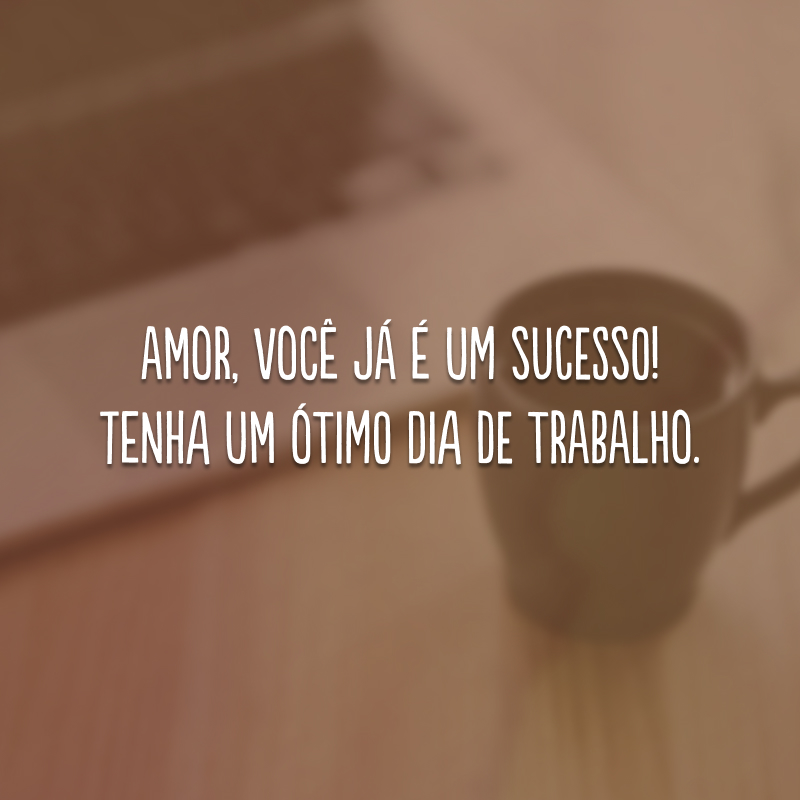 Amor, você já é um sucesso! Tenha um ótimo dia de trabalho.
