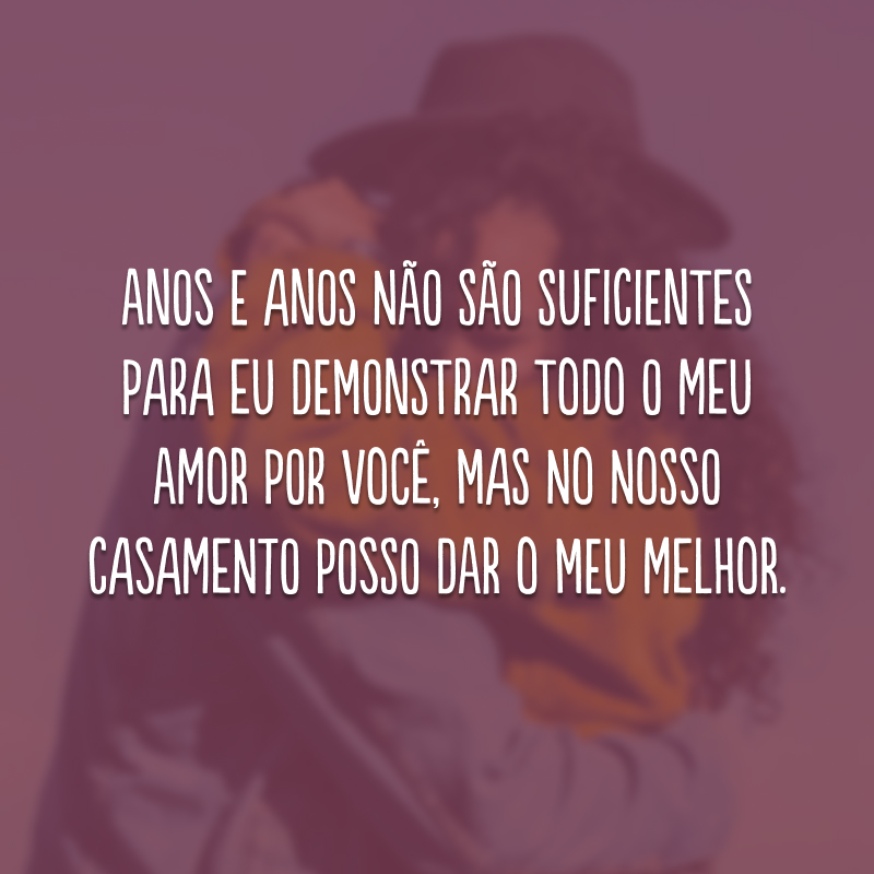 Anos e anos não são suficientes para eu demonstrar todo o meu amor por você, mas no nosso casamento posso dar o meu melhor.