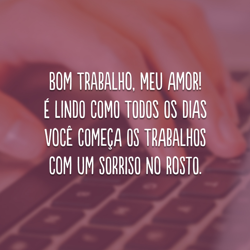 Bom trabalho, meu amor! É lindo como todos os dias você começa os trabalhos com um sorriso no rosto.
